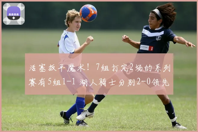 活塞扳平魔术！7组打完2场的系列赛有5组1-1 湖人骑士分别2-0领先