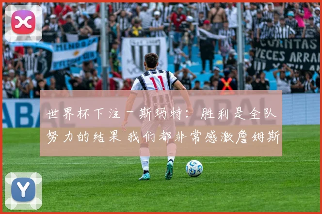 世界杯下注 - 斯玛特：胜利是全队努力的结果 我们都非常感激詹姆斯