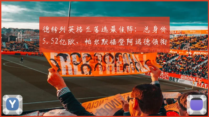 德转列英格兰落选最佳阵：总身价5.52亿欧，帕尔默福登阿诺德领衔
